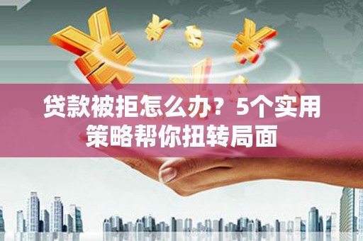 瑞穗贷款被拒怎么办？5个实用策略帮你扭转局面