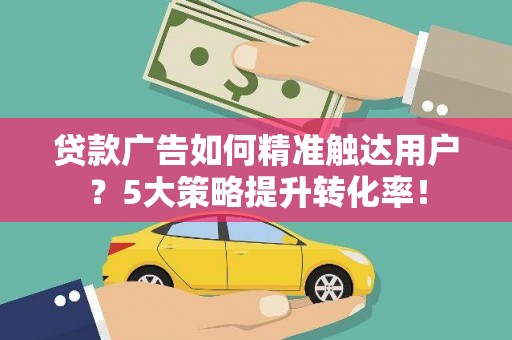 瑞穗贷款广告如何精准触达用户？5大策略提升转化率！