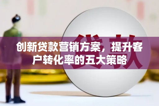瑞穗创新贷款营销方案，提升客户转化率的五大策略