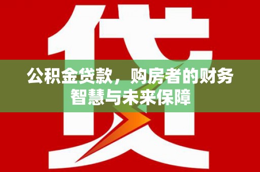 瑞穗公积金贷款，购房者的财务智慧与未来保障
