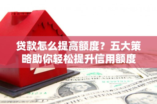 瑞穗贷款怎么提高额度？五大策略助你轻松提升信用额度