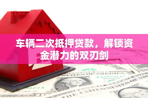 瑞穗车辆二次抵押贷款，解锁资金潜力的双刃剑