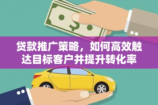 瑞穗贷款推广策略，如何高效触达目标客户并提升转化率