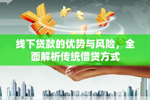瑞穗线下贷款的优势与风险，全面解析传统借贷方式