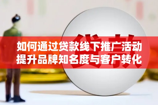瑞穗如何通过贷款线下推广活动提升品牌知名度与客户转化率