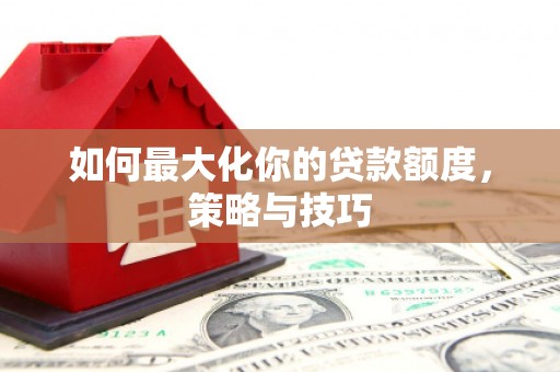 瑞穗如何最大化你的贷款额度，策略与技巧