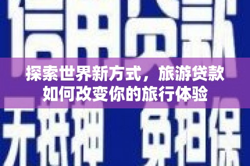 瑞穗探索世界新方式，旅游贷款如何改变你的旅行体验