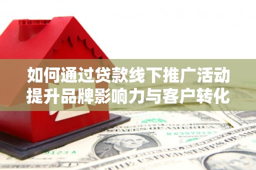 瑞穗如何通过贷款线下推广活动提升品牌影响力与客户转化率