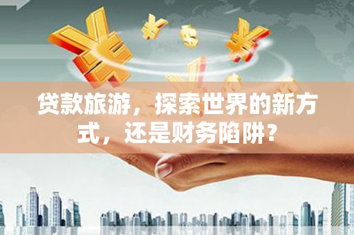 瑞穗贷款旅游，探索世界的新方式，还是财务陷阱？