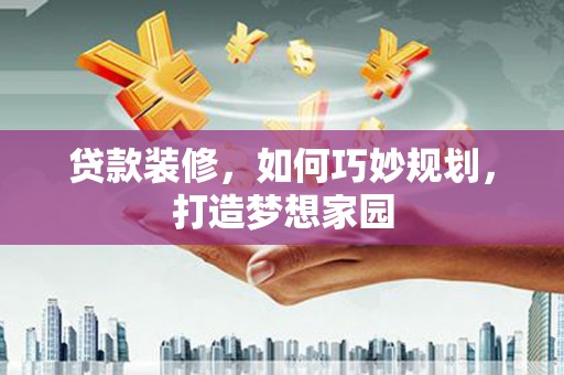 瑞穗贷款装修，如何巧妙规划，打造梦想家园