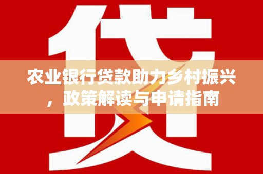 瑞穗农业银行贷款助力乡村振兴，政策解读与申请指南