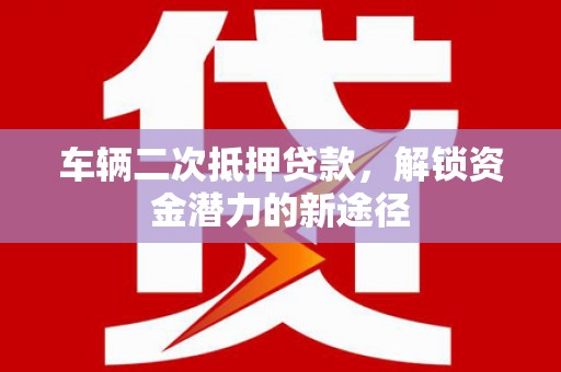 瑞穗车辆二次抵押贷款，解锁资金潜力的新途径