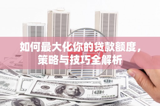 瑞穗如何最大化你的贷款额度，策略与技巧全解析