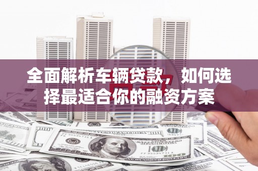 瑞穗全面解析车辆贷款，如何选择最适合你的融资方案