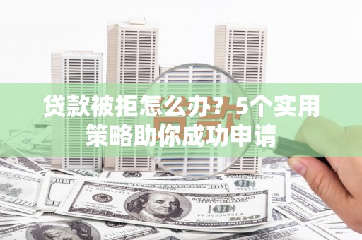 瑞穗贷款被拒怎么办？5个实用策略助你成功申请