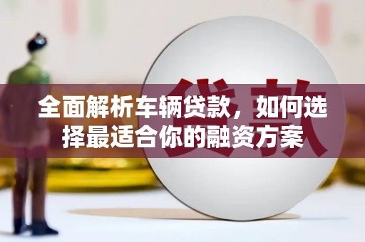 瑞穗全面解析车辆贷款，如何选择最适合你的融资方案