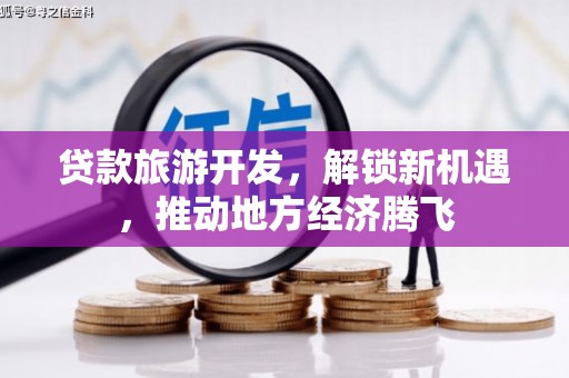 瑞穗贷款旅游开发，解锁新机遇，推动地方经济腾飞