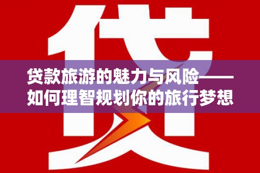 瑞穗贷款旅游的魅力与风险——如何理智规划你的旅行梦想