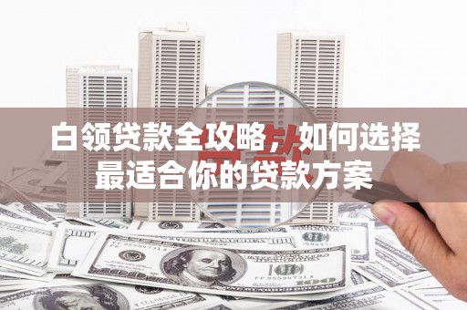 瑞穗白领贷款全攻略，如何选择最适合你的贷款方案